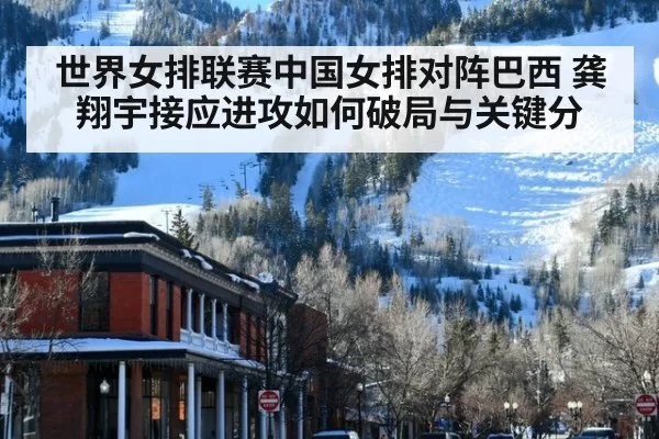 世界女排联赛中国女排对阵巴西 龚翔宇接应进攻如何破局与关键分